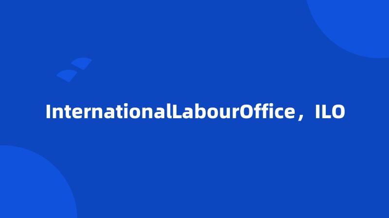 InternationalLabourOffice，ILO