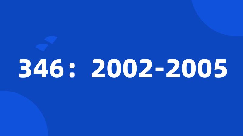 346：2002-2005