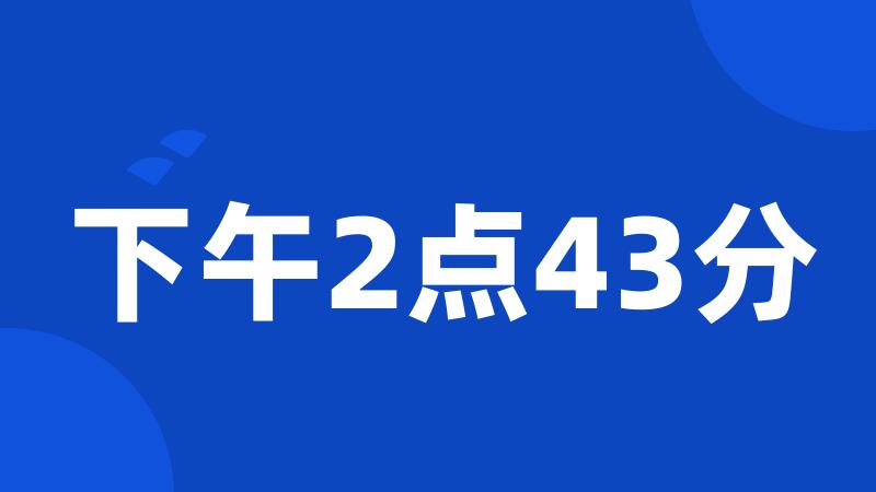 下午2点43分