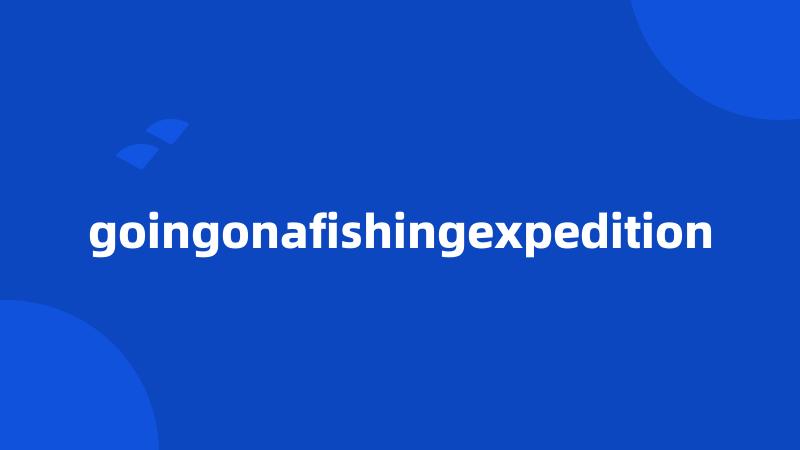 goingonafishingexpedition