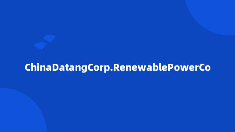 ChinaDatangCorp.RenewablePowerCo