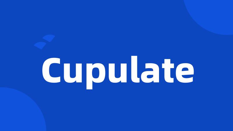Cupulate