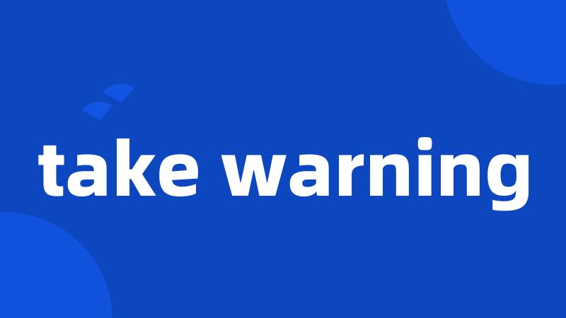 take warning