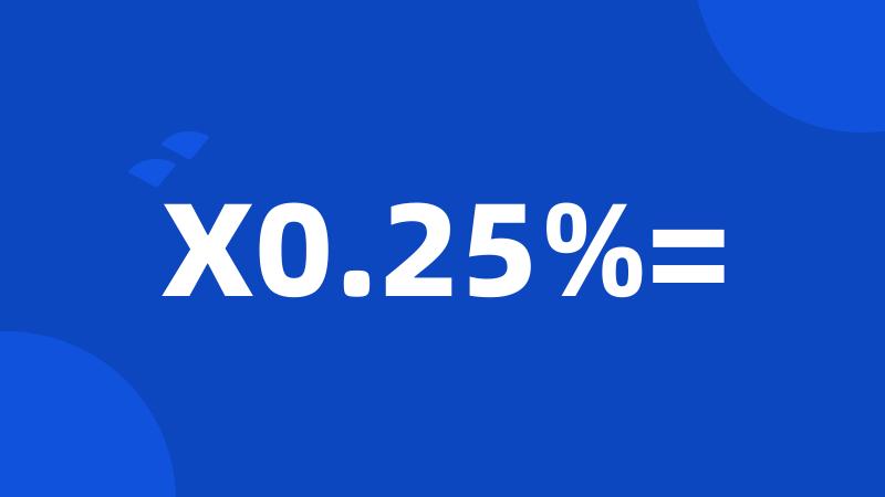 X0.25%=