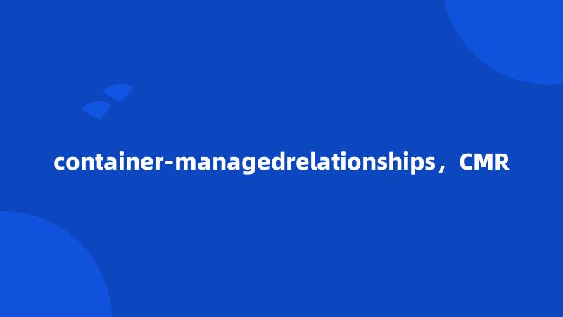 container-managedrelationships，CMR
