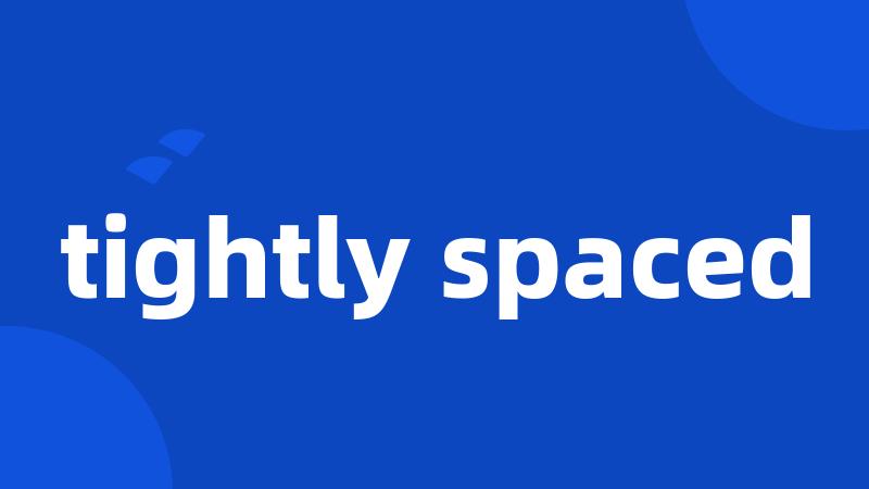 tightly spaced