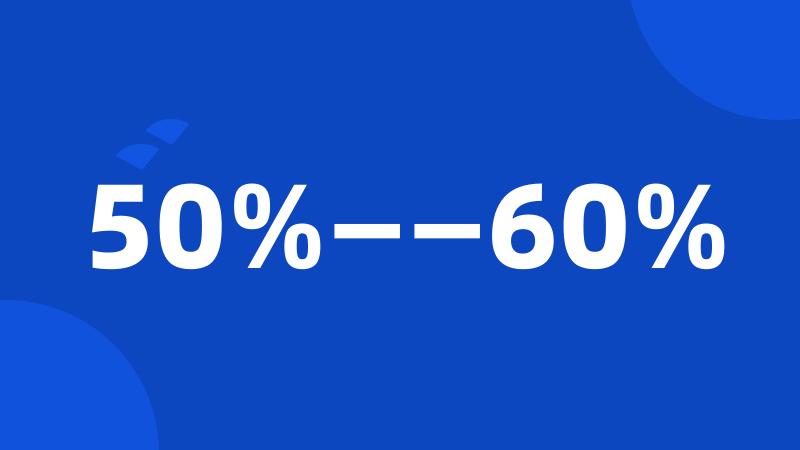 50%——60%