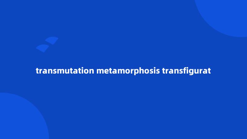 transmutation metamorphosis transfigurat