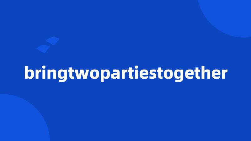 bringtwopartiestogether