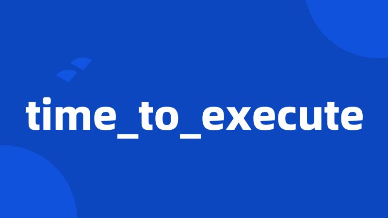 time_to_execute