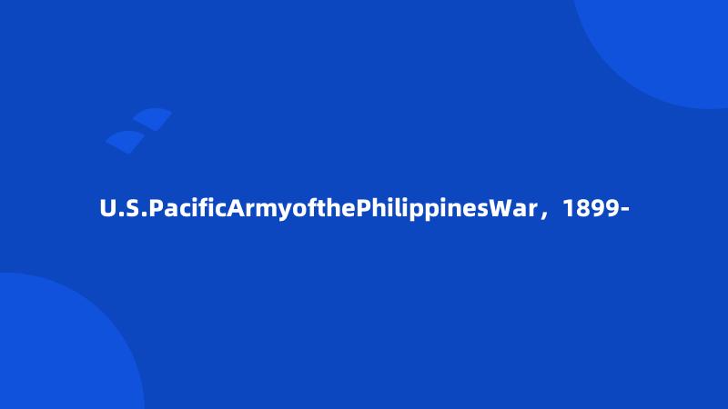 U.S.PacificArmyofthePhilippinesWar，1899-