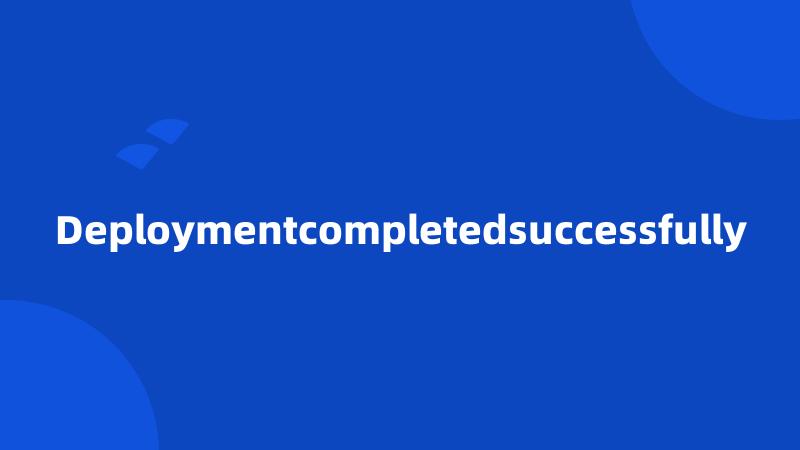 Deploymentcompletedsuccessfully