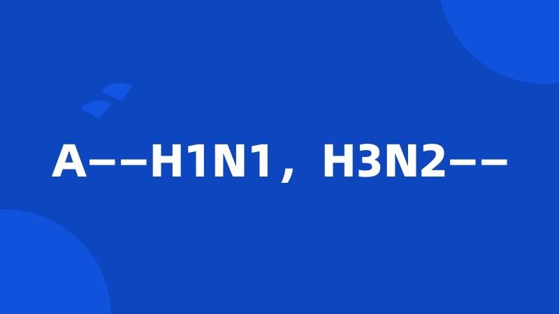 A——H1N1，H3N2——