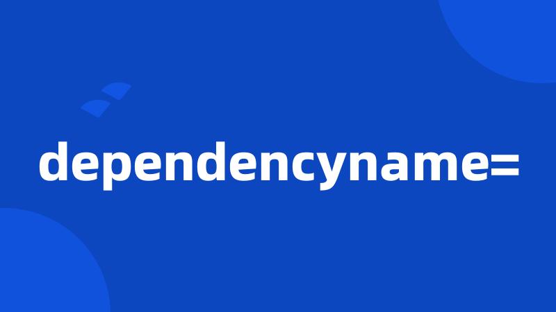dependencyname=