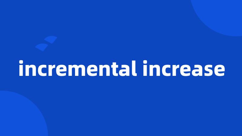 incremental increase