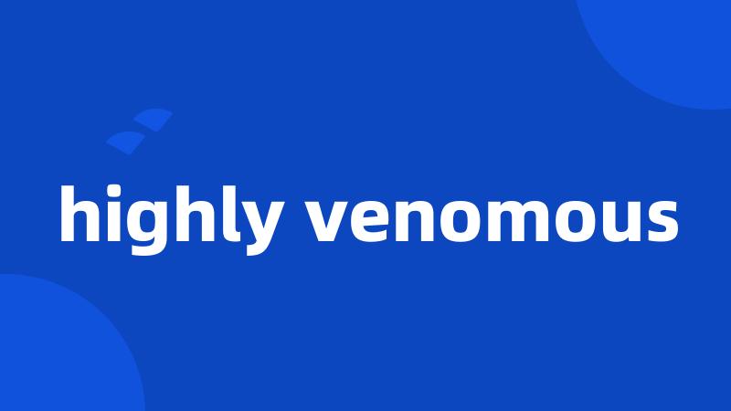 highly venomous