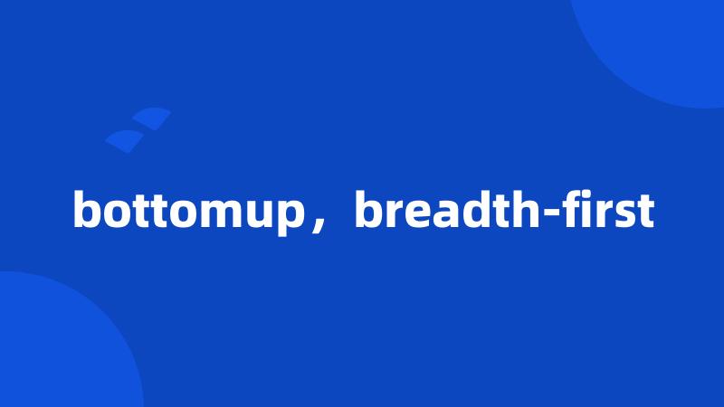 bottomup，breadth-first