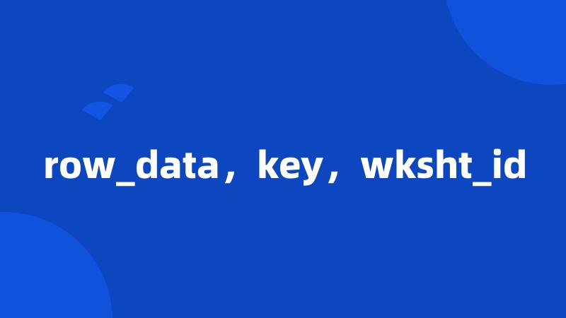 row_data，key，wksht_id