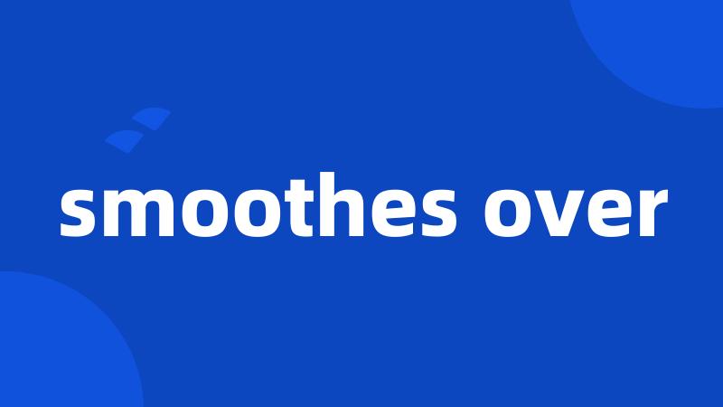 smoothes over
