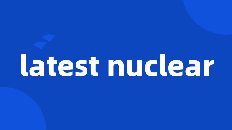 latest nuclear