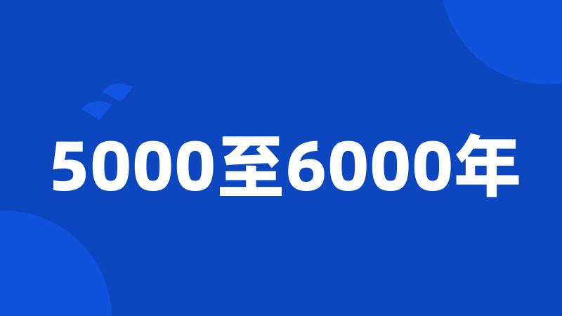 5000至6000年