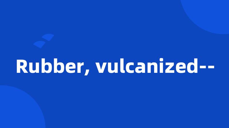 Rubber, vulcanized--
