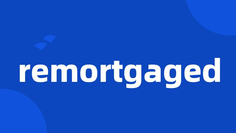 remortgaged