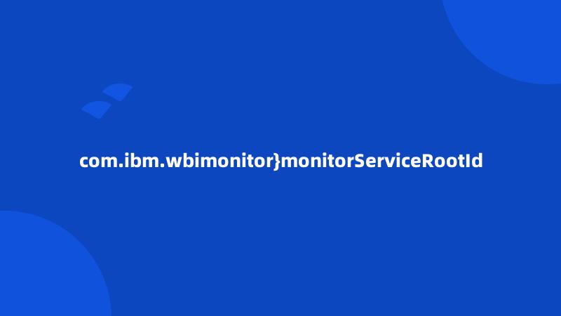 com.ibm.wbimonitor}monitorServiceRootId