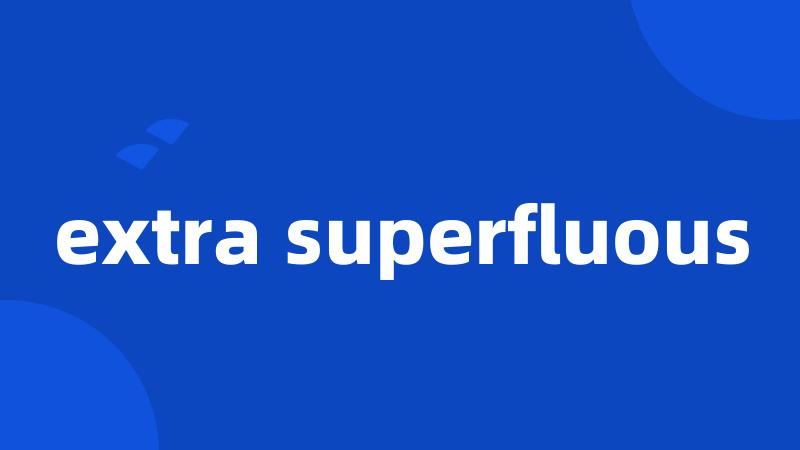 extra superfluous