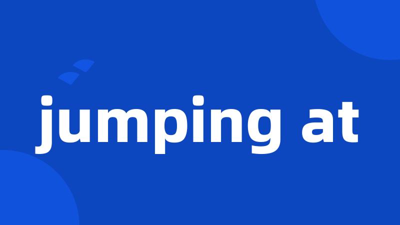 jumping at