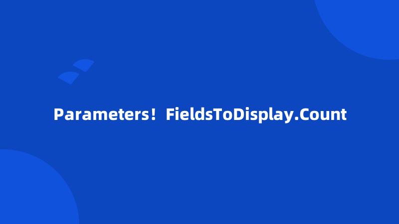 Parameters！FieldsToDisplay.Count