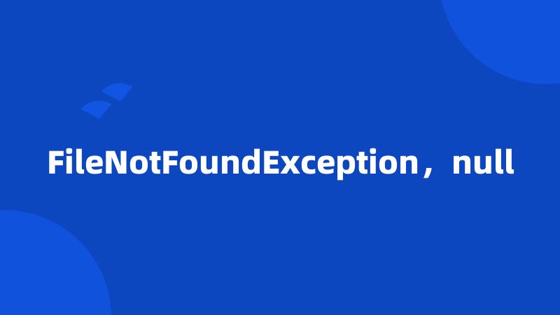 FileNotFoundException，null
