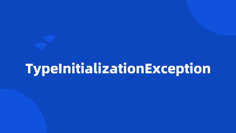 TypeInitializationException
