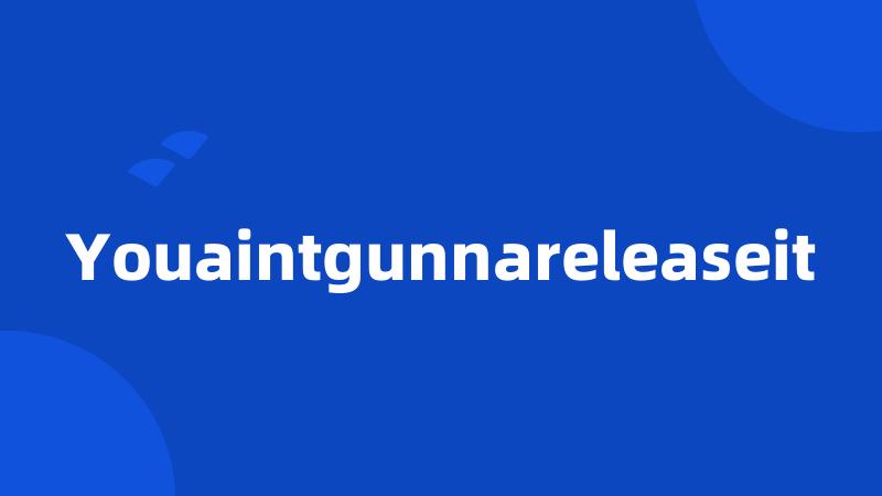 Youaintgunnareleaseit