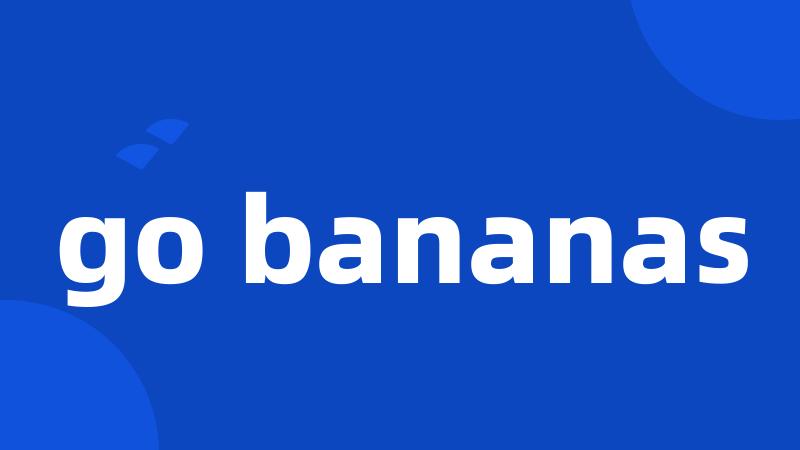 go bananas