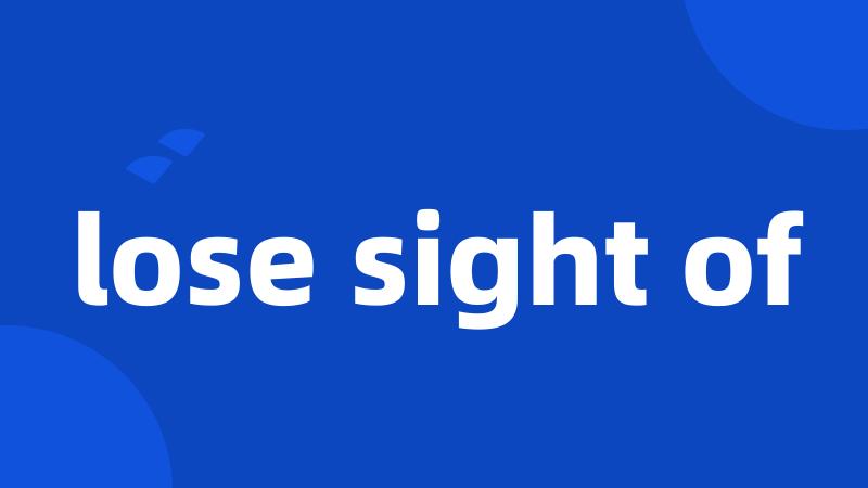 lose sight of